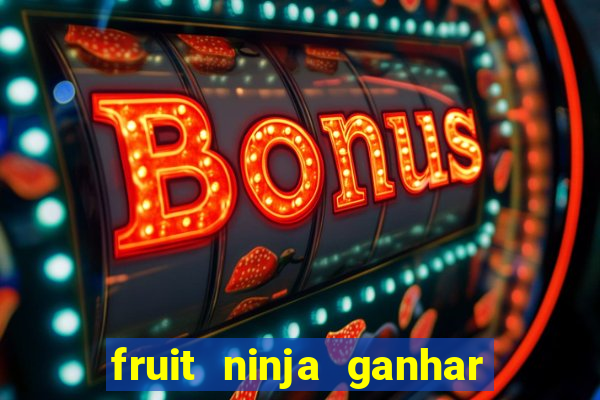 fruit ninja ganhar dinheiro sem depositar